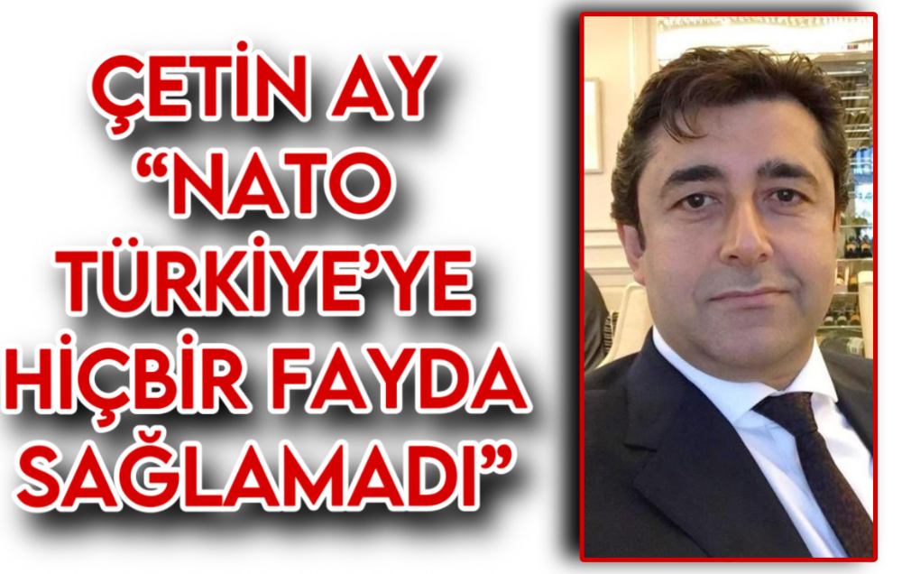 ÇETİN AY “NATO TÜRKİYE’YE HİÇBİR FAYDA SAĞLAMADI”