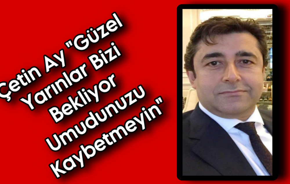 Çetin Ay “Güzel Yarınlar Bizi Bekliyor Umudunuzu Kaybetmeyin“