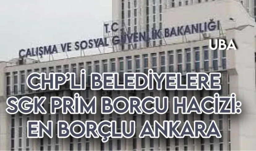 CHP’Lİ BELEDİYELERE SGK PRİM BORCU HACİZİ: EN BORÇLU ANKARA