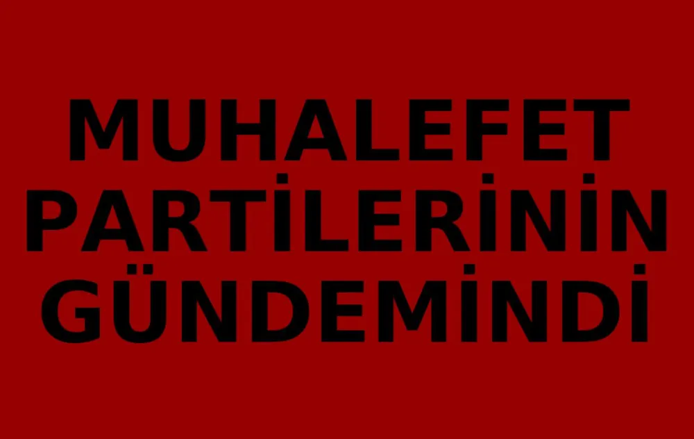MUHALEFET PARTİLERİNİN GÜNDEMİNDE..!!!
