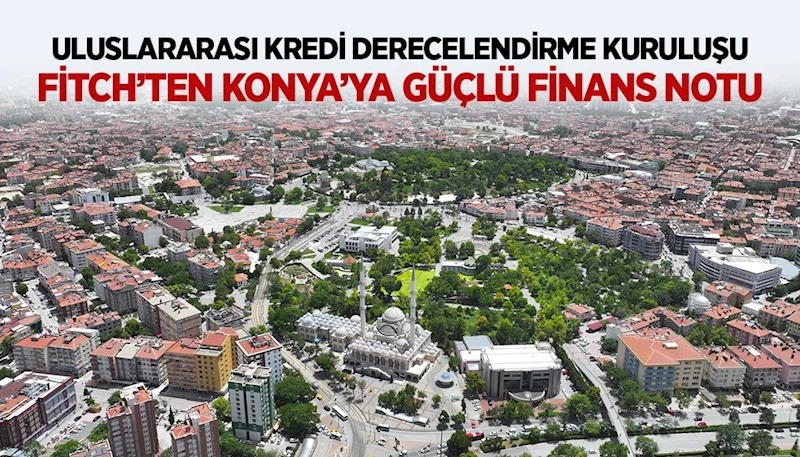 ULUSLARARASI KREDİ DERECELENDİRME KURULUŞU FİTCH’TEN KONYA’YA GÜÇLÜ FİNANS NOTU