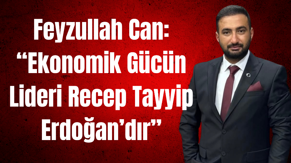 Feyzullah Can: “Ekonomik Gücün Lideri Recep Tayyip Erdoğan’dır”