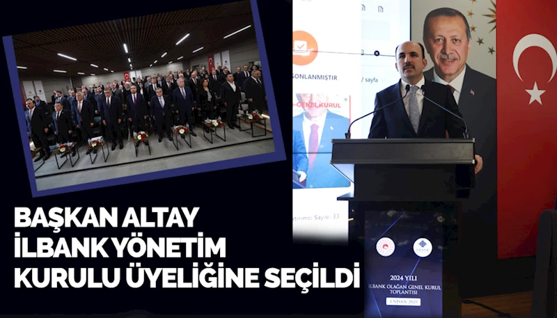 BAŞKAN ALTAY İLBANK YÖNETİM KURULU ÜYELİĞİNE SEÇİLDİ