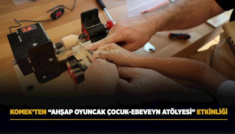 KOMEK’TEN “AHŞAP OYUNCAK ÇOCUK-EBEVEYN ATÖLYESİ” ETKİNLİĞİ