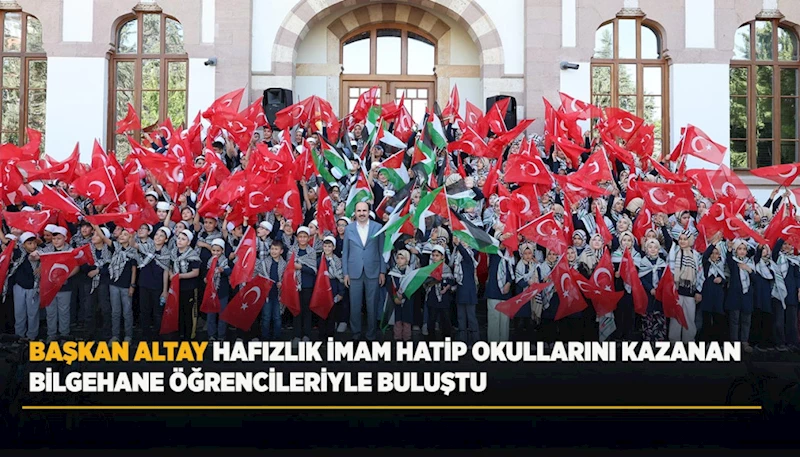 BAŞKAN ALTAY HAFIZLIK İMAM HATİP OKULLARINI KAZANAN BİLGEHANE ÖĞRENCİLERİYLE BULUŞTU