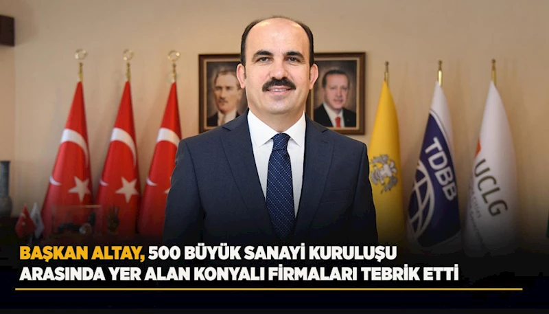 BAŞKAN ALTAY, 500 BÜYÜK SANAYİ KURULUŞU ARASINDA YER ALAN KONYALI FİRMALARI TEBRİK ETTİ