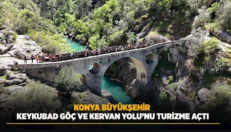KONYA BÜYÜKŞEHİR KEYKUBAD GÖÇ VE KERVAN YOLU’NU TURİZME AÇTI