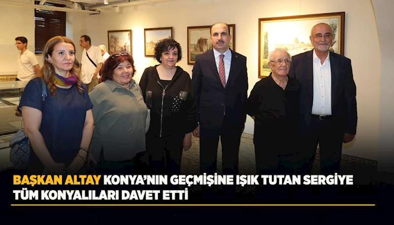 BAŞKAN ALTAY KONYA’NIN GEÇMİŞİNE IŞIK TUTAN SERGİYE TÜM KONYALILARI DAVET ETTİ