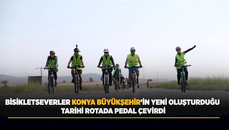 BİSİKLETSEVERLER KONYA BÜYÜKŞEHİR’İN YENİ OLUŞTURDUĞU TARİHİ ROTADA PEDAL ÇEVİRDİ
