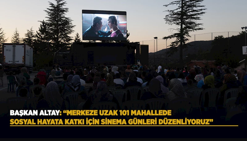 BAŞKAN ALTAY: “MERKEZE UZAK 101 MAHALLEDE SOSYAL HAYATA KATKI İÇİN SİNEMA GÜNLERİ DÜZENLİYORUZ”