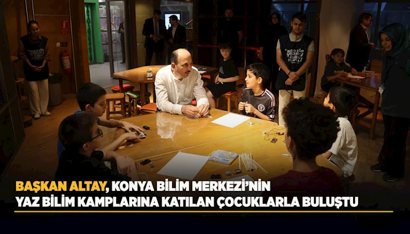 BAŞKAN ALTAY, KONYA BİLİM MERKEZİ’NİN YAZ BİLİM KAMPLARINA KATILAN ÇOCUKLARLA BULUŞTU