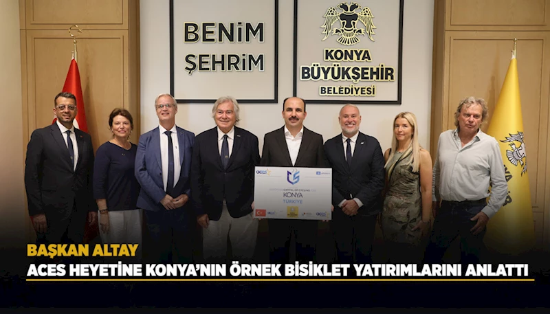 BAŞKAN ALTAY ACES HEYETİNE KONYA’NIN ÖRNEK BİSİKLET YATIRIMLARINI ANLATTI