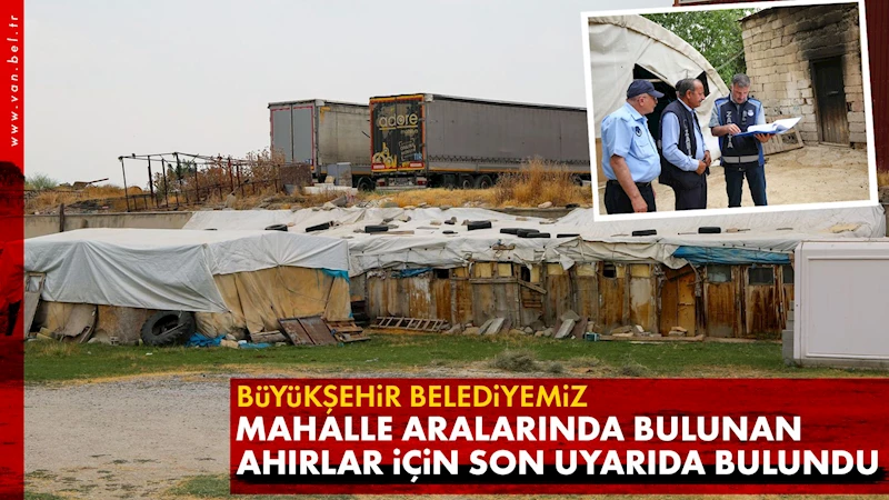 BÜYÜKŞEHİR BELEDİYESİNDEN MAHALLE ARALARINDA BULUNAN AHIRLAR İÇİN SON UYARI