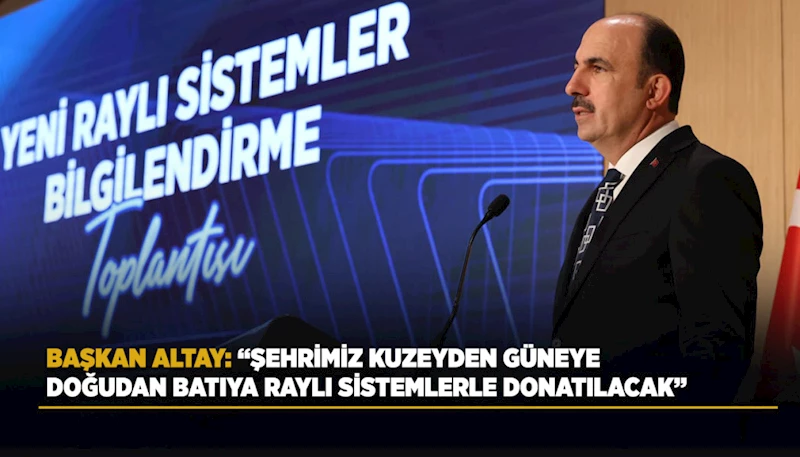 BAŞKAN ALTAY: “ŞEHRİMİZ KUZEYDEN GÜNEYE, DOĞUDAN BATIYA RAYLI SİSTEMLERLE DONATILACAK”