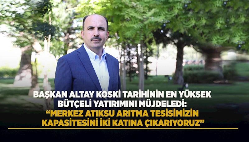 BAŞKAN ALTAY KOSKİ TARİHİNİN EN YÜKSEK BÜTÇELİ YATIRIMINI MÜJDELEDİ:  “MERKEZ ATIKSU ARITMA TESİSİMİZİN KAPASİTESİNİ İKİ KATINA ÇIKARIYORUZ”