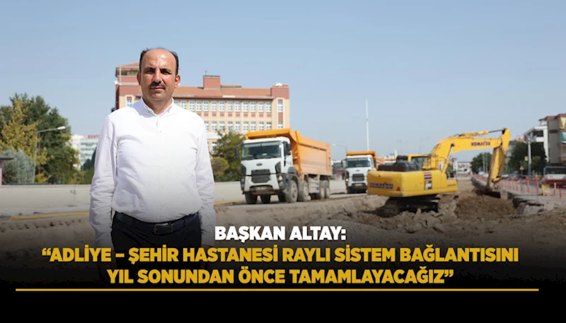 BAŞKAN ALTAY: “ADLİYE – ŞEHİR HASTANESİ RAYLI SİSTEM BAĞLANTISINI YIL SONUNDAN ÖNCE TAMAMLAYACAĞIZ”