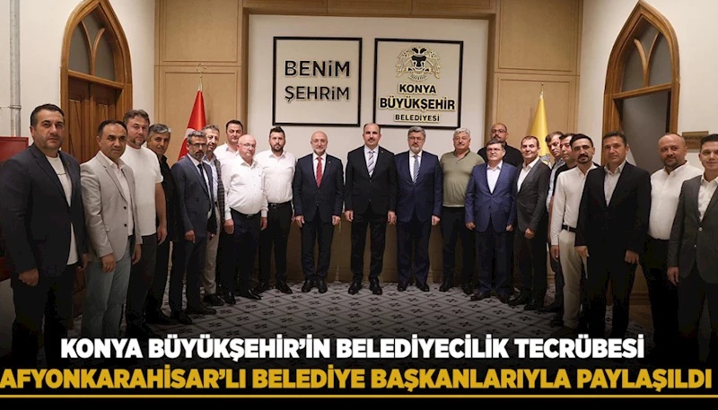 KONYA BÜYÜKŞEHİR’İN BELEDİYECİLİK TECRÜBESİ AFYONKARAHİSARLI BELEDİYE BAŞKANLARIYLA PAYLAŞILDI
