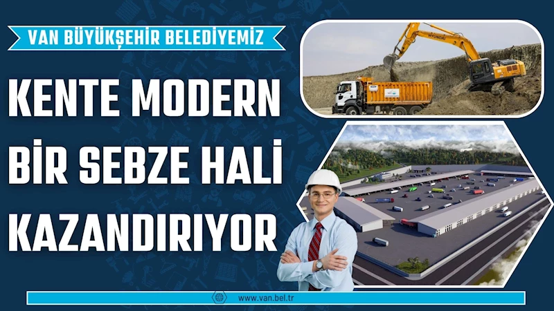 VAN BÜYÜKŞEHİR BELEDİYEMİZ KENTE MODERN BİR SEBZE HALİ KAZANDIRIYOR